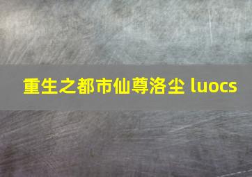 重生之都市仙尊洛尘 luocs